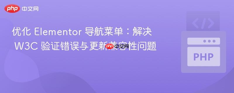优化 Elementor 导航菜单:解决 W3C 验证错误与更新兼容性问题