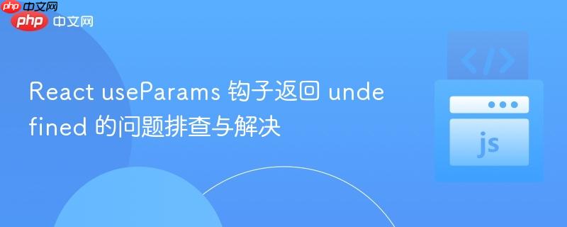 React useParams 钩子返回 undefined 的问题排查与解决
