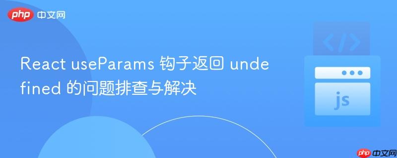 react useparams 钩子返回 undefined 的问题排查与解决
