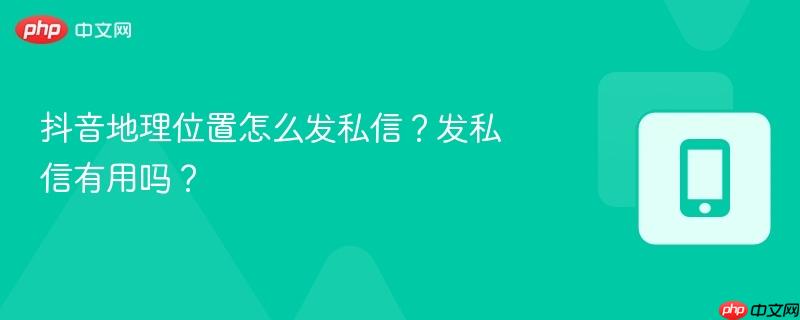 抖音地理位置怎么发私信？发私信有用吗？