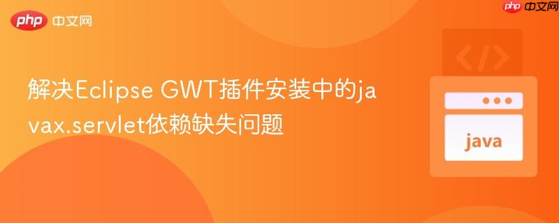 解决Eclipse GWT插件安装中的javax.servlet依赖缺失问题