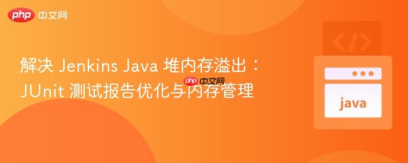 解决 Jenkins Java 堆内存溢出：JUnit 测试报告优化与内存管理