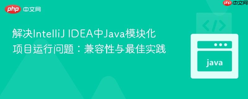 解决IntelliJ IDEA中Java模块化项目运行问题：兼容性与最佳实践