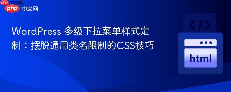 WordPress 多级下拉菜单样式定制:摆脱通用类名限制的CSS技巧