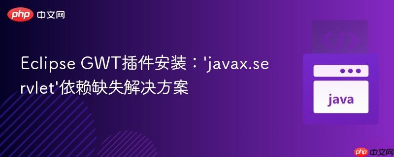 Eclipse GWT插件安装:'javax.servlet'依赖缺失解决方案