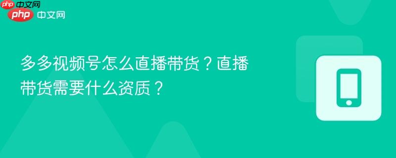 多多视频号怎么直播带货？直播带货需要什么资质？