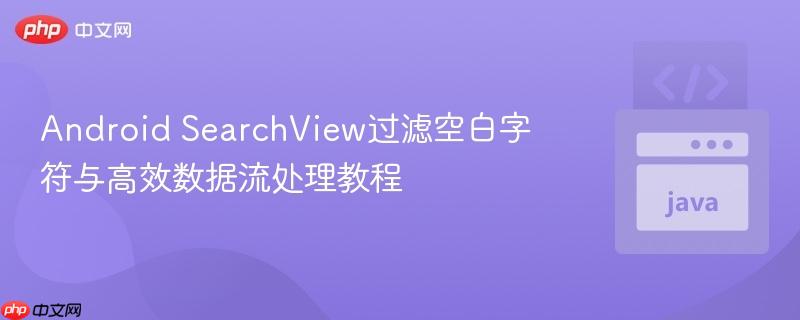 Android SearchView过滤空白字符与高效数据流处理教程