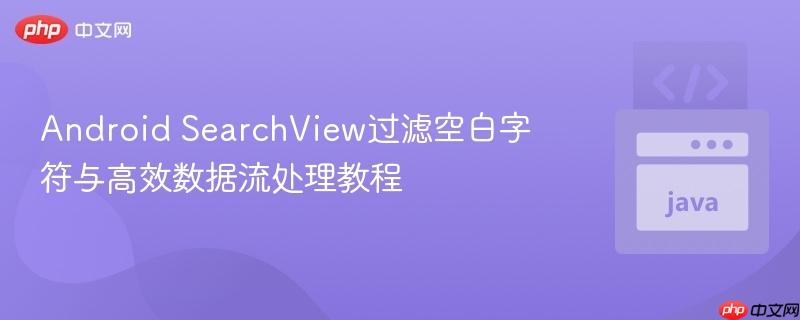 Android SearchView过滤空白字符与高效数据流处理教程
