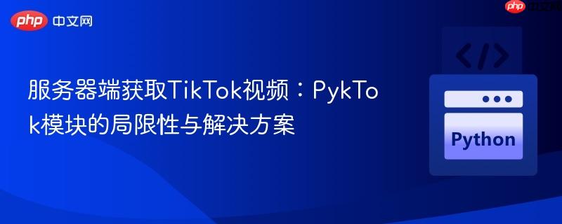 服务器端获取TikTok视频：PykTok模块的局限性与解决方案