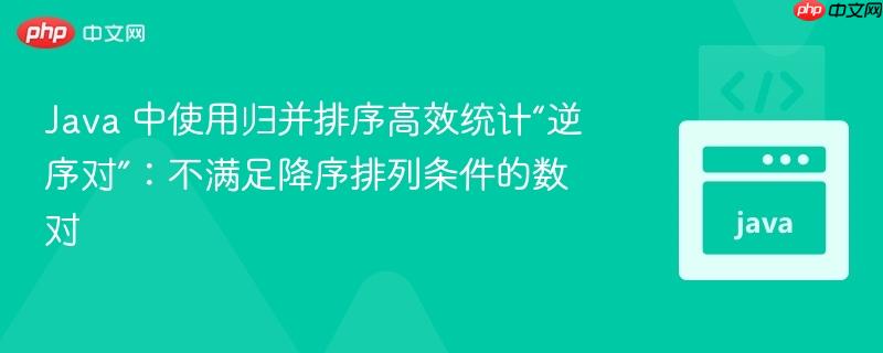 Java 中使用归并排序高效统计“逆序对”：不满足降序排列条件的数对