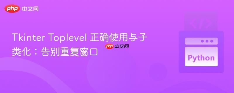 Tkinter Toplevel 正确使用与子类化：告别重复窗口