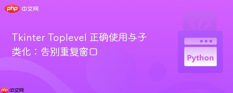 Tkinter Toplevel 正确使用与子类化:告别重复窗口