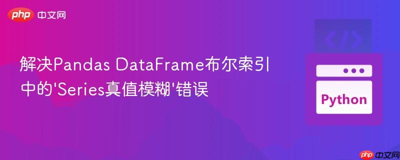 解决Pandas DataFrame布尔索引中的'Series真值模糊'错误
