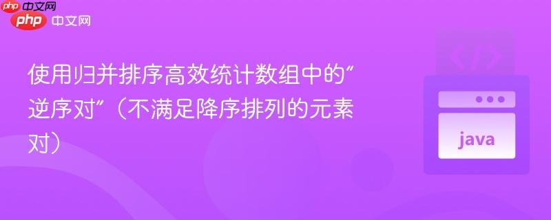 使用归并排序高效统计数组中的“逆序对”（不满足降序排列的元素对）