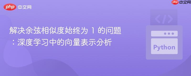 解决余弦相似度始终为 1 的问题:深度学习中的向量表示分析