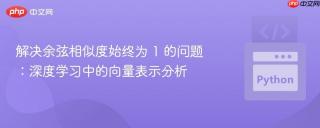 解决余弦相似度始终为 1 的问题：深度学习中的向量表示分析
