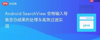 Android SearchView 空格输入导致空白结果的处理与高效过滤实现