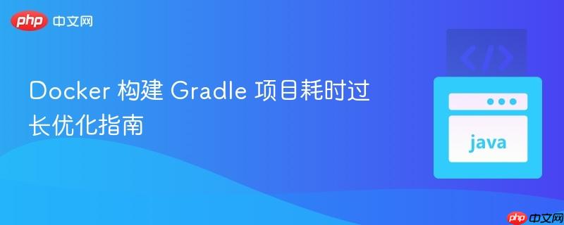 Docker 构建 Gradle 项目耗时过长优化指南