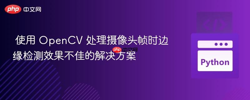 使用 OpenCV 处理摄像头帧时边缘检测效果不佳的解决方案