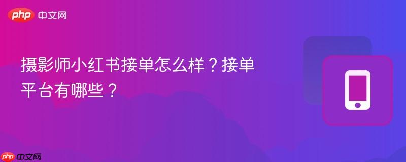 摄影师小红书接单怎么样?接单平台有哪些?