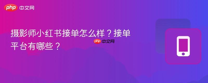 摄影师小红书接单怎么样？接单平台有哪些？