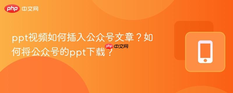 ppt视频如何插入公众号文章?如何将公众号的ppt下载?