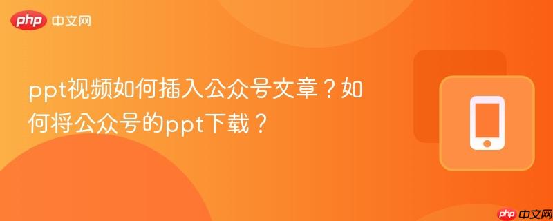 ppt视频如何插入公众号文章?如何将公众号的ppt下载?