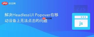 解决HeadlessUI Popover在移动设备上无法点击的问题