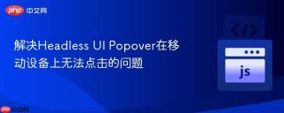 解决Headless UI Popover在移动设备上无法点击的问题