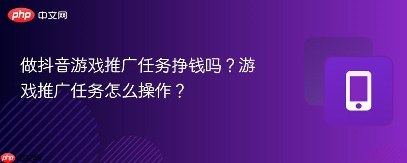 做抖音游戏推广任务挣钱吗？游戏推广任务怎么操作？