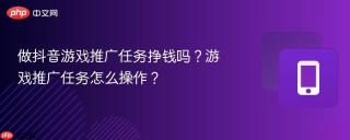 做抖音游戏推广任务挣钱吗？游戏推广任务怎么操作？