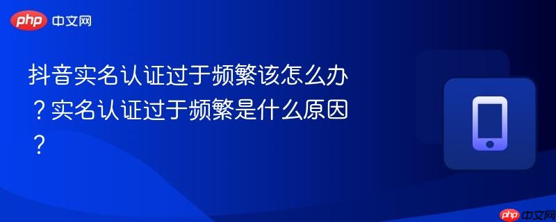 抖音实名认证过于频繁该怎么办？实名认证过于频繁是什么原因？