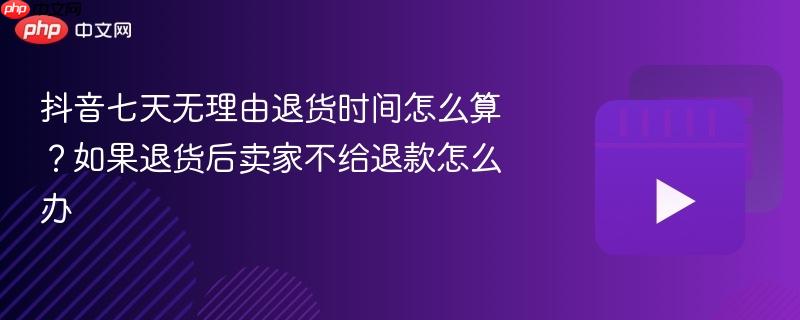 抖音七天无理由退货时间怎么算？如果退货后卖家不给退款怎么办