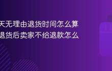 抖音七天无理由退货时间怎么算？如果退货后卖家不给退款怎么办