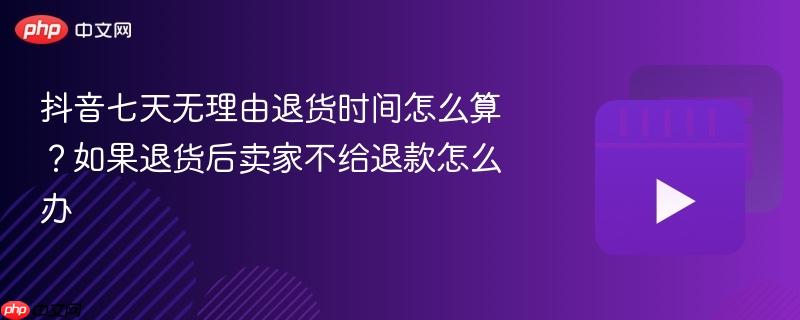 抖音七天无理由退货时间怎么算?如果退货后卖家不给退款怎么办
