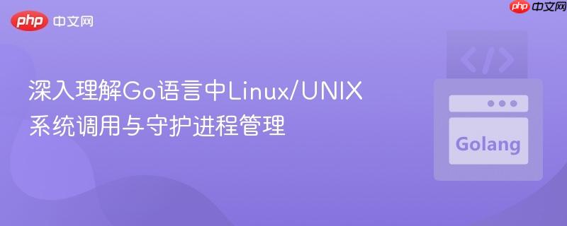 深入理解Go语言中Linux/UNIX系统调用与守护进程管理