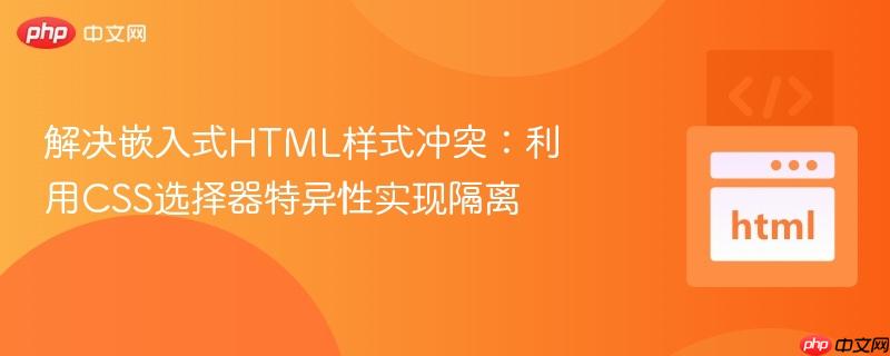 解决嵌入式HTML样式冲突：利用CSS选择器特异性实现隔离
