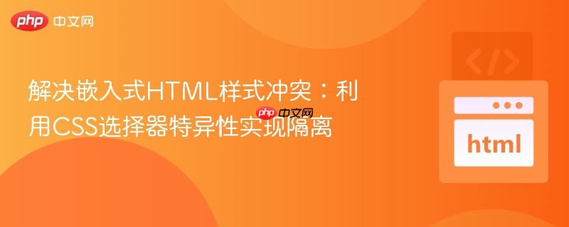 解决嵌入式HTML样式冲突:利用CSS选择器特异性实现隔离
