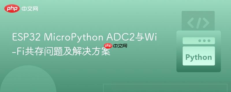 ESP32 MicroPython ADC2与Wi-Fi共存问题及解决方案