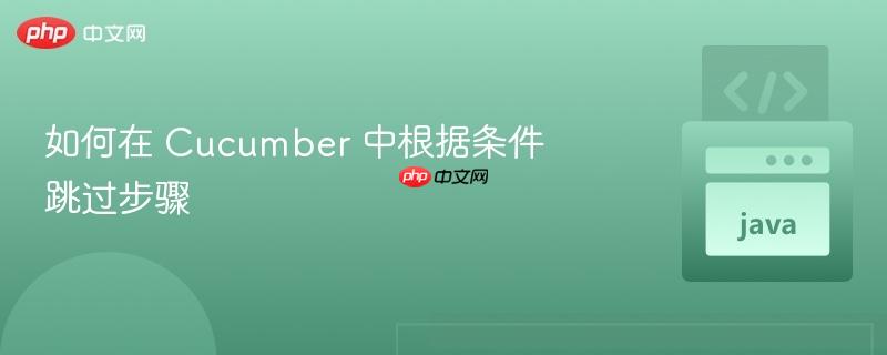 如何在 Cucumber 中根据条件跳过步骤