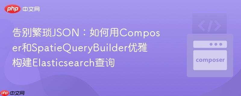 告别繁琐json:如何用composer和spatiequerybuilder优雅构建elasticsearch查询