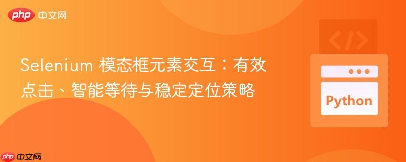 Selenium 模态框元素交互:有效点击、智能等待与稳定定位策略