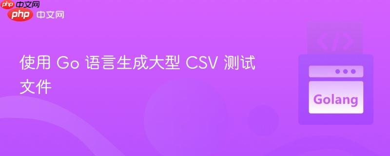 使用 Go 语言生成大型 CSV 测试文件