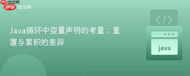 Java循环中变量声明的考量：重置与累积的差异