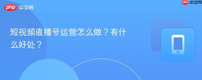 短视频直播号运营怎么做？有什么好处？