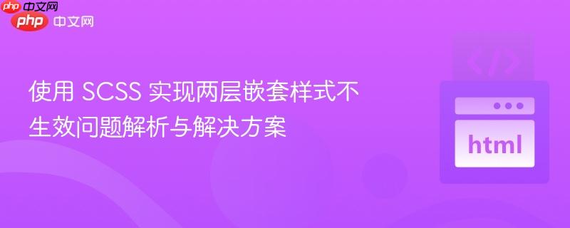 使用 scss 实现两层嵌套样式不生效问题解析与解决方案