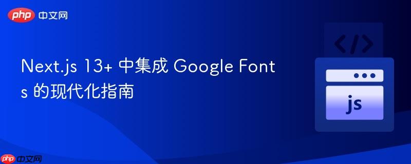 Next.js 13+ 中集成 Google Fonts 的现代化指南