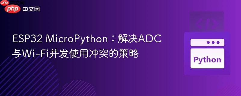 ESP32 MicroPython：解决ADC与Wi-Fi并发使用冲突的策略