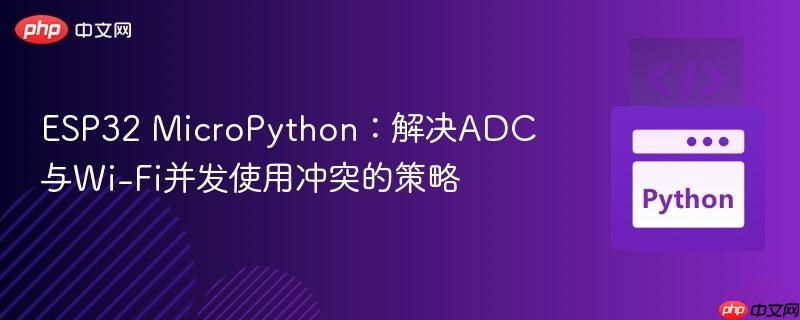 ESP32 MicroPython:解决ADC与Wi-Fi并发使用冲突的策略