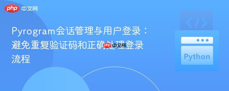 Pyrogram會(huì)話管理與用戶登錄：避免重復(fù)驗(yàn)證碼和正確處理登錄流程